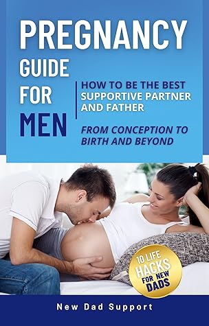 Pregnancy Guide for Men: How to Be the Best Supportive Partner and Father From Conception To Birth and Beyond: Plus 10 Life Hacks for New Dads (New Dad Survival Guide)