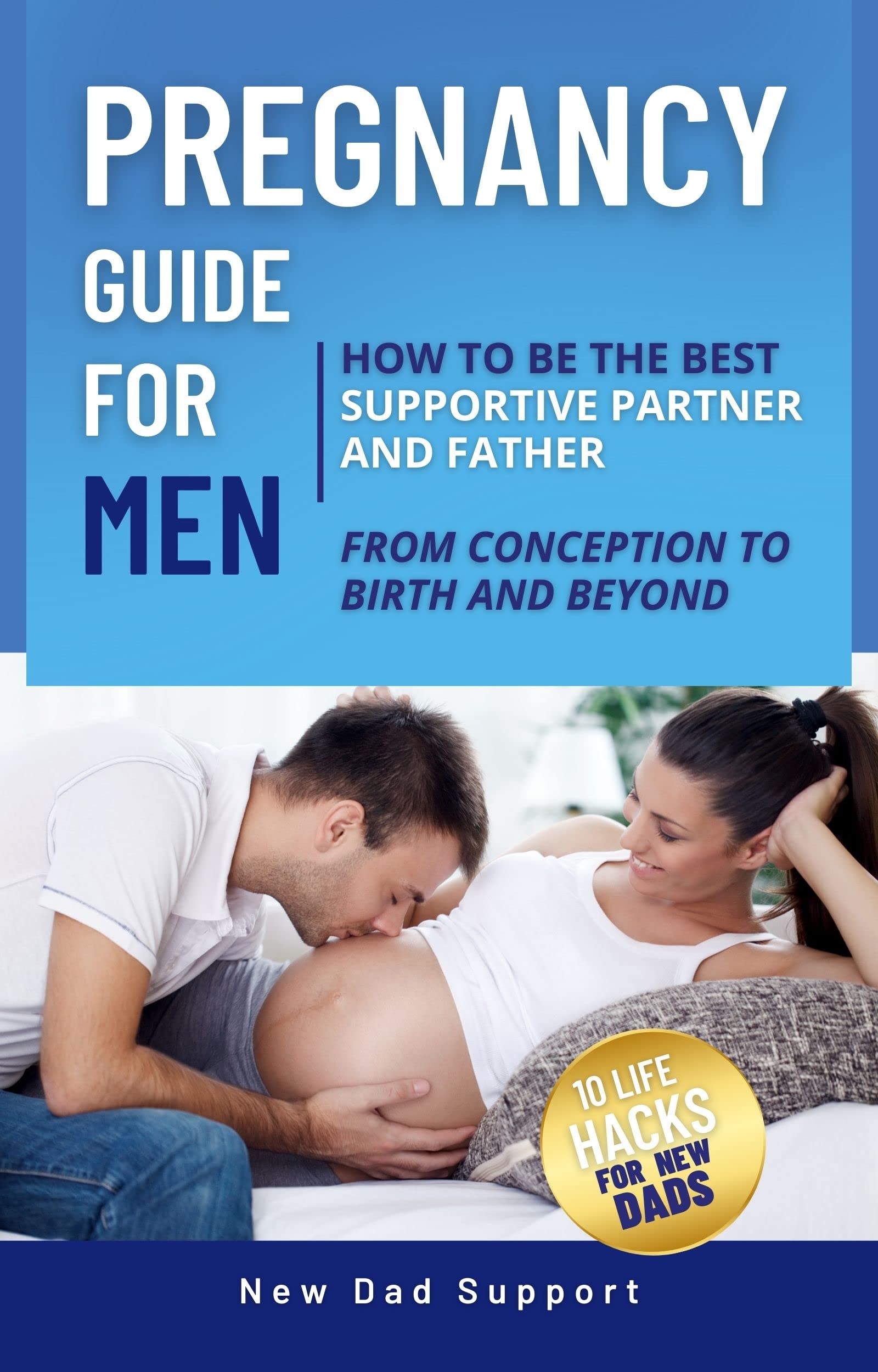 Pregnancy Guide for Men: How to Be the Best Supportive Partner and Father From Conception To Birth and Beyond: Plus 10 Life Hacks for New Dads (New Dad Survival Guide)