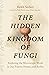 The Hidden Kingdom of Fungi: Exploring the Microscopic World in Our Forests, Homes, and Bodies