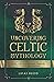 Uncovering Celtic Mythology: A Beginner's Guide Into The World Of Celtic Myths, Fairy Tales, Folklore, Warriors, Celtic Gods and Creatures (Ancient History Books)
