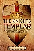 The Knights Templar: An Enthralling History of the Rise and Fall of the Most Influential Catholic Military Order (Religion in Past Times)