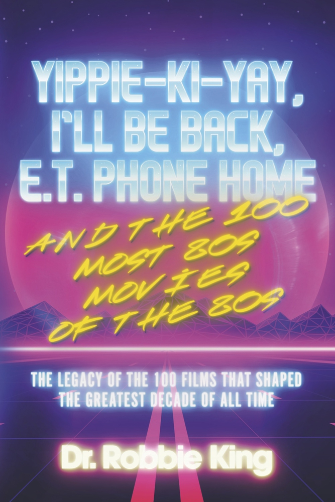Yippie-Ki-Yay, I’ll Be Back, E.T. Phone Home and the 100 Most 80s Movies of the 80s: The Legacy of the 100 Films That Shaped the Greatest Decade of All Time