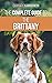 The Complete Guide to the Brittany: Selecting, Preparing for, Feeding, Socializing, Commands, Field Work Training, and Loving Your New Brittany Spaniel Puppy