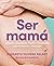 Ser mamá. Guía de embarazo, parto y posparto con ciencia y emoción