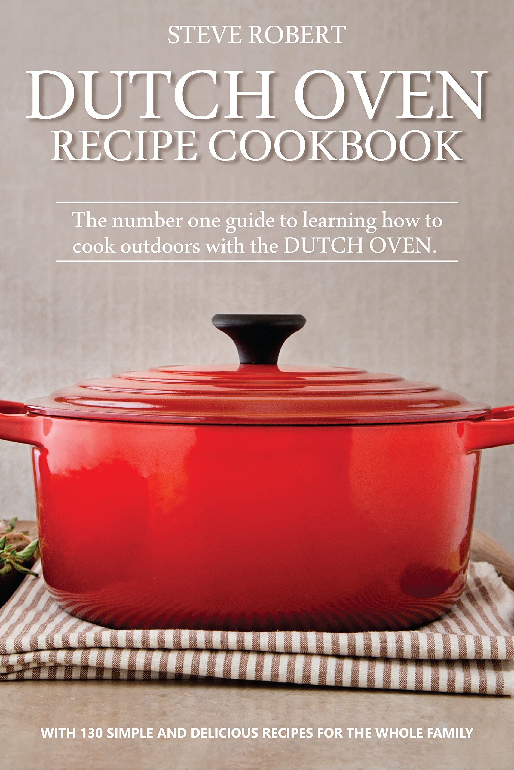 Dutch Oven Recipe Cookbook: The number one guide to learning how to cook outdoors with the Dutch Oven. With 130 simple and delicious recipes for the whole family (Kindle Edition)