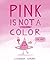 Pink Is Not a Color by Lindsay Ward