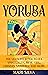 Yoruba: The Ultimate Guide to Ifa Spirituality, Isese, Odu, Orishas, Santeria, and More