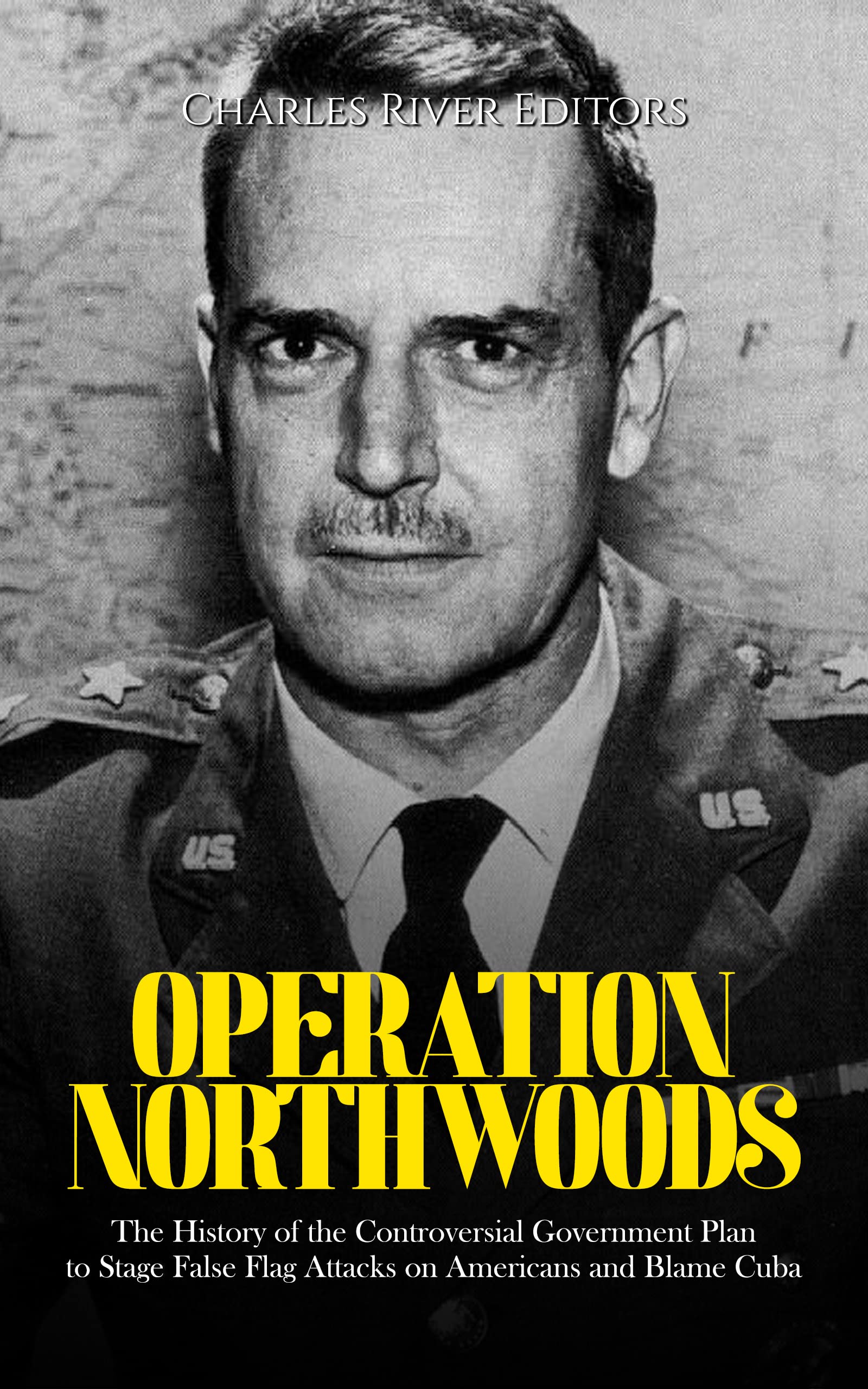 Operation Northwoods: The History of the Controversial Government Plan to Stage False Flag Attacks on Americans and Blame Cuba (Kindle Edition)