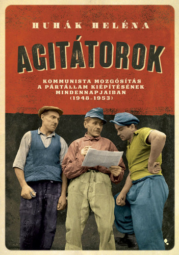 Agitátorok. Kommunista mozgósítás a pártállam kiépítésének mindennapjaiban (1948-1953)
