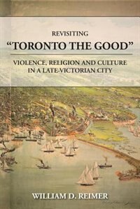 Revisiting "Toronto the Good": Violence, Religion and Culture in a Late Victorian City (Paperback)