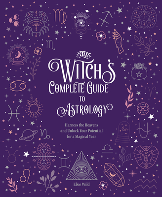 The Witch's Complete Guide to Astrology: Harness the Heavens and Unlock Your Potential for a Magical Year (Volume 3)