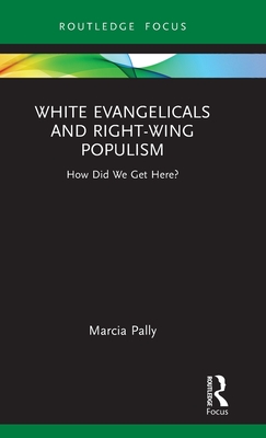 White Evangelicals and Right-Wing Populism: How Did We Get Here? (Routledge Focus on Religion)