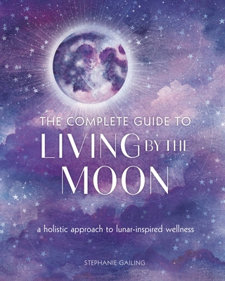 The Complete Guide to Living by the Moon: A Holistic Approach to Lunar-Inspired Wellness (Volume 9) (Complete Illustrated Encyclopedia, 9)