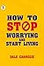 How to Stop Worrying & Start Living