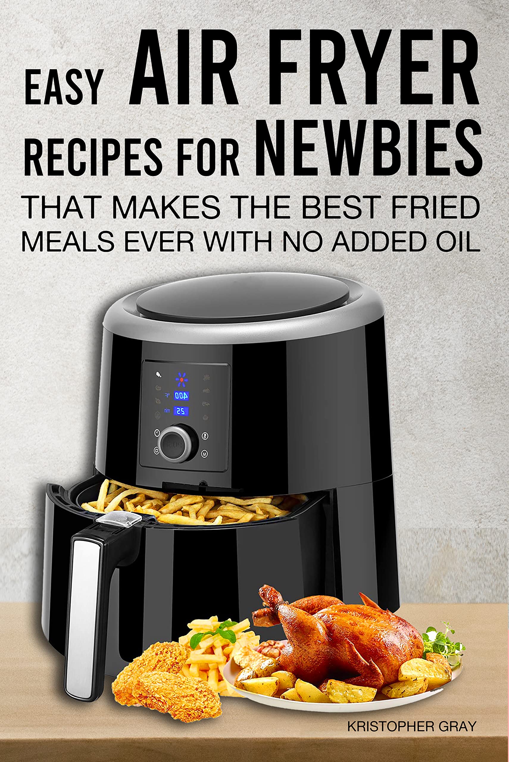 Easy Air Fryer Recipes For Newbies That makes the great fried meals ever with no added oil (Kindle Edition)