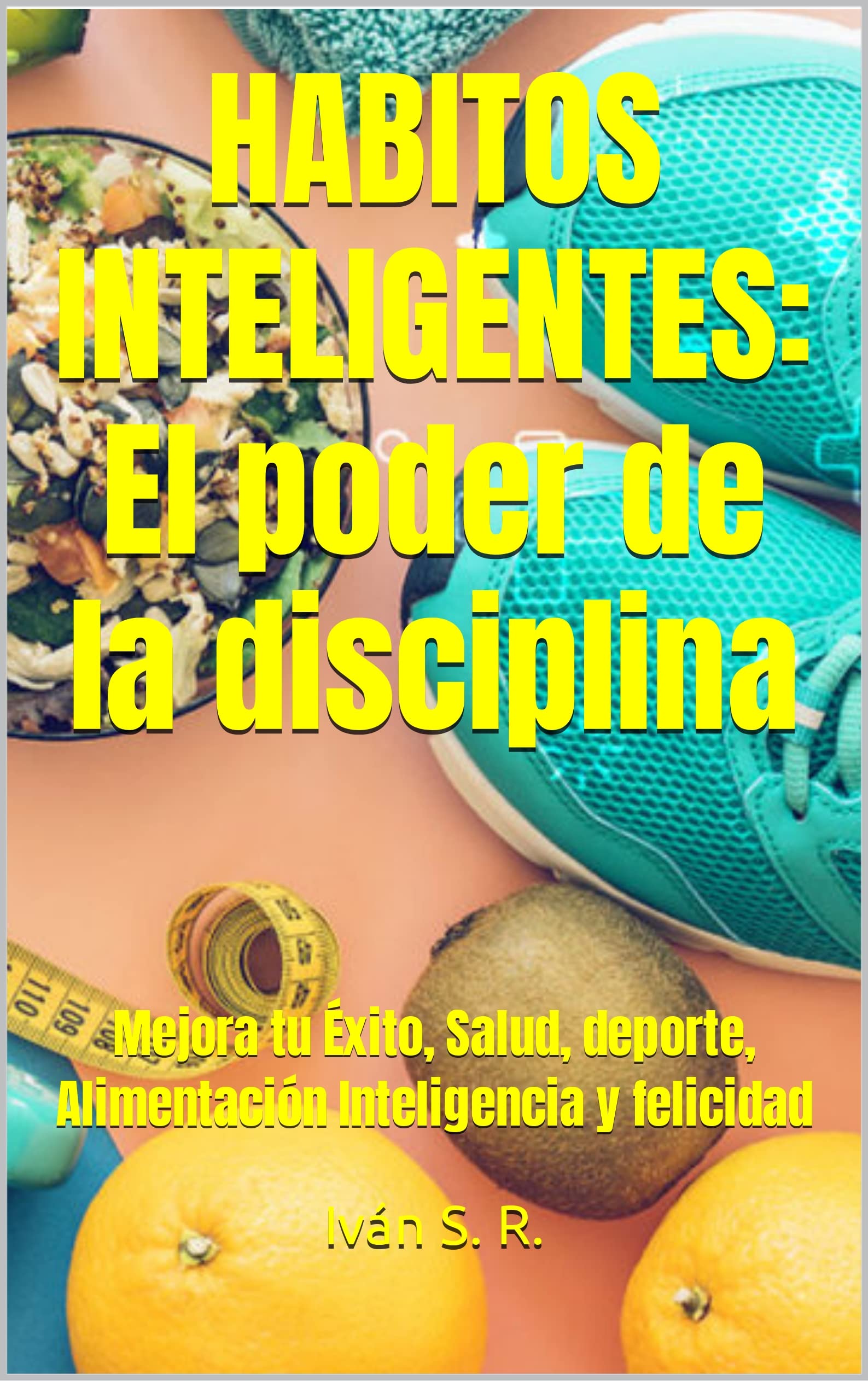 Portada de HABITOS INTELIGENTES: El poder de la disciplina: Mejora tu Éxito, Salud, deporte, Alimentación Inteligencia y felicidad, de Iván S. R.