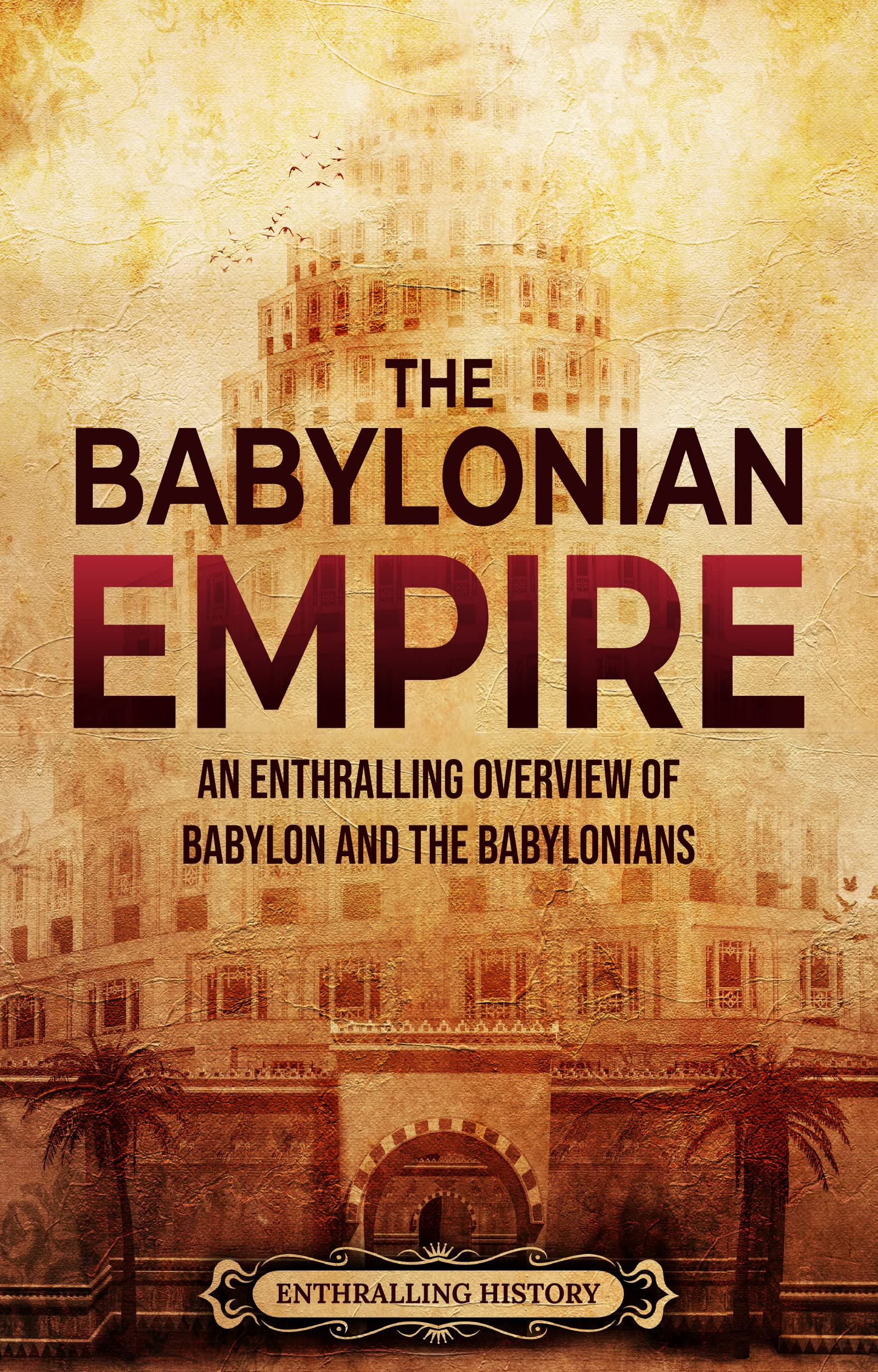 The Babylonian Empire: An Enthralling Overview of Babylon and the Babylonians (History of Mesopotamia)