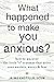 What Happened to Make You Anxious?: How to Uncover the Little “t” Traumas that Drive Your Anxiety, Worry, and Fear