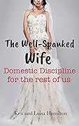 The Well-Spanked Wife: Domestic Discipline for the Rest of Us: Preventing and Overcoming Women’s Infidelity through Domestic Discipline