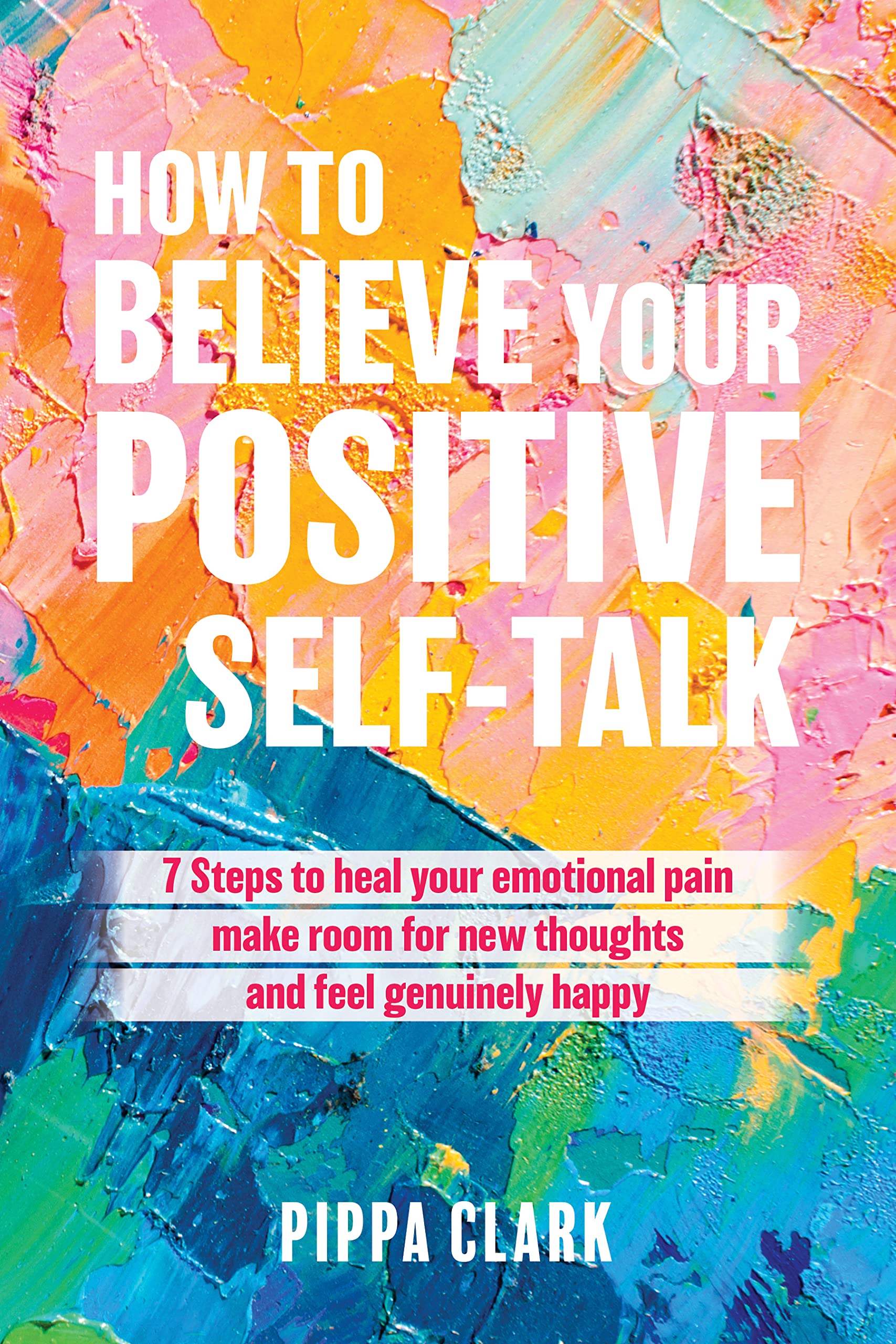 How To Believe Your Positive Self-Talk: 7 Steps To Heal Your Emotional Pain, Make Room For New Thoughts, And Feel Genuinely Happy (You Are Your Happy Place)