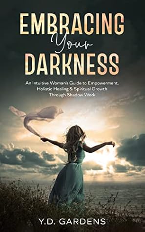 Embracing Your Darkness: An Intuitive Woman's Guide to Empowerment, Holistic Healing & Spiritual Growth Through Shadow Work
