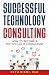 Successful Technology Consulting: How to Become a Top Dollar IT Consultant