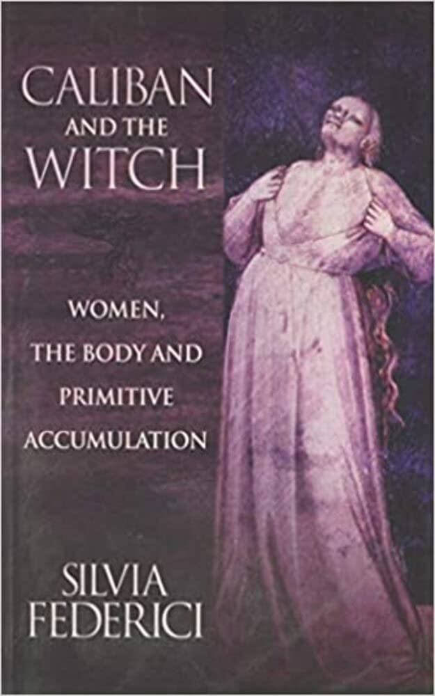 Caliban and the Witch: Women, the Body and Primitive Accumulation