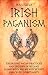 Irish Paganism: Unlocking Pagan Practices and Druidry in Ireland along with Welsh Witchcraft and Celtic Spirituality