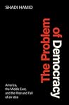 The Problem of Democracy: America, the Middle East, and the Rise and Fall of an Idea The Problem of Democracy: America, the Middle East, and the Rise and Fall of an Idea