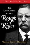 Last Charge of the Rough Rider: Theodore Roosevelt's Final Days Last Charge of the Rough Rider: Theodore Roosevelt's Final Days
