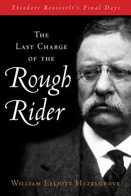 Last Charge of the Rough Rider: Theodore Roosevelt's Final Days (Hardcover)