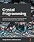 Crystal Programming: A project-based introduction to building efficient, safe, and readable web and CLI applications