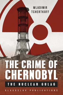 The Crime of Chernobyl - The Nuclear Gulag