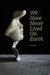 We Have Never Lived On Earth by Kasia Van Schaik