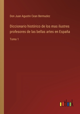 Diccionario histórico de los mas ilustres profesores de las bellas artes en España: Tomo 1 (Spanish Edition)