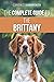 The Complete Guide to the Brittany: Selecting, Preparing for, Feeding, Socializing, Commands, Field Work Training, and Loving Your New Brittany Spaniel Puppy