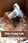 Silkies Raising Guide: How to Care for Silkies: Guide to Raising Silkies