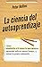 La ciencia del autoaprendizaje: Cómo enseñarte a ti mismo lo que quieras, aprender más en menos tiempo y dirigir tu propia educación