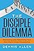The Disciple Dilemma: Rethinking and Reforming How the Church Does Discipleship