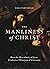 The Manliness of Christ: How the Masculinity of Jesus Eradicates Effeminate Christianity