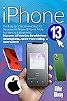 iPhone 13 User Guide: The Easy & Complete Manual to Discover All iPhone 13 Tips & Tricks for Seniors & Beginners. Discover All You Can Do with Your Smartphone, Apart from Calling, & How to Do It!