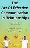 The Art Of Effective Communication In Relationships For Couples: A Simple, Effective, And Psychological Approach The Art Of Effective Communication In Relationships For Couples: A Simple, Effective, And Psychological Approach