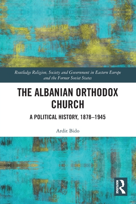 The Albanian Orthodox Church (Routledge Religion, Society and Government in Eastern Europe and the Former Soviet States)
