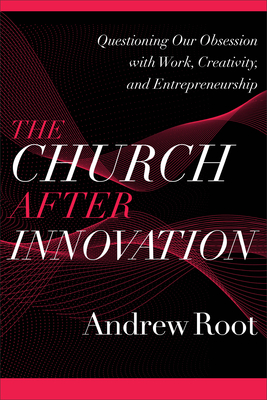 The Church after Innovation: Questioning Our Obsession with Work, Creativity, and Entrepreneurship