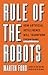 Rule of the Robots: How Artificial Intelligence Will Transform Everything