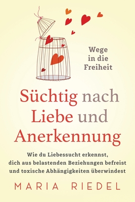 Süchtig nach Liebe und Anerkennung – Wege in die Freiheit –: Wie du Liebessucht erkennst, dich aus belastenden Beziehungen befreist und toxische Abhängigkeiten überwindest (German Edition)