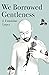 We Borrowed Gentleness