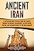 Ancient Iran: A Captivating Guide to Persia, from the Elamites through the Medians, Achaemenids, Seleucid Empire, Parthia, and Sasanian Dynasty to the Arab Conquest (History of Iran)