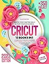 Cricut 2022: 13 Books In 1 - A Complete Full Color Guide for Beginners Featuring +350 Projects & the Hidden Functions of Each Machine. Master your Crafting Skills & Start your DIY Business.