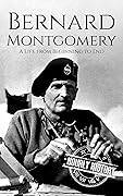 Bernard Montgomery: A Life from Beginning to End (World War 2 Biographies)
